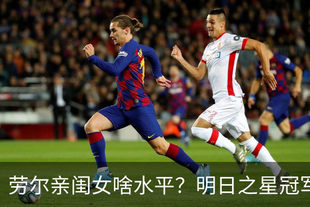 劳尔亲闺女啥水平？明日之星冠军杯首设女足赛事，中国U17玫瑰挑战皇马梯队
