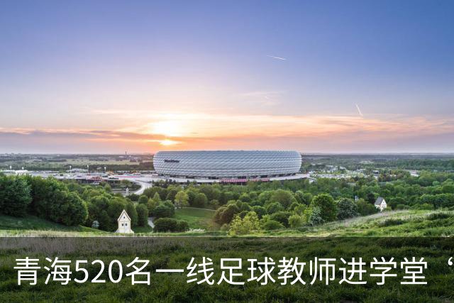 青海520名一线足球教师进学堂“充电”